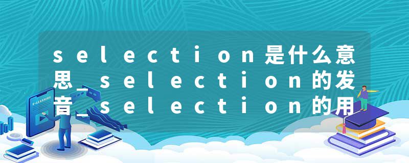 selection是什么意思_selection的发音_selection的用法_selection怎么记_selection翻译