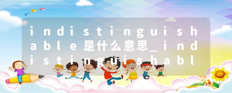 indistinguishable是什么意思_indistinguishable的发音_indistinguishable的用法_indistinguishable怎么记_indistinguisha
