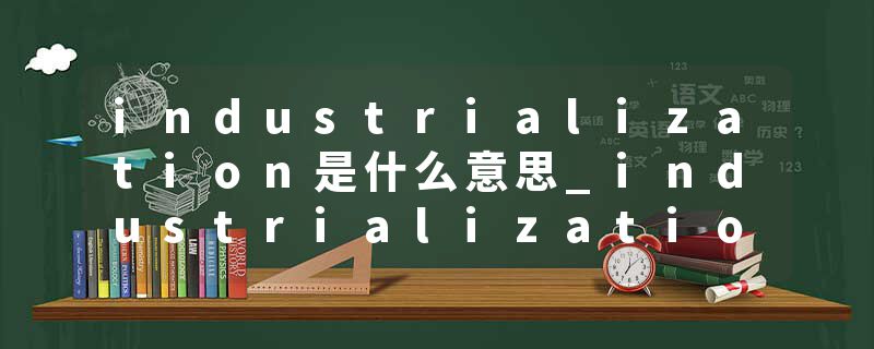 industrialization是什么意思_industrialization的