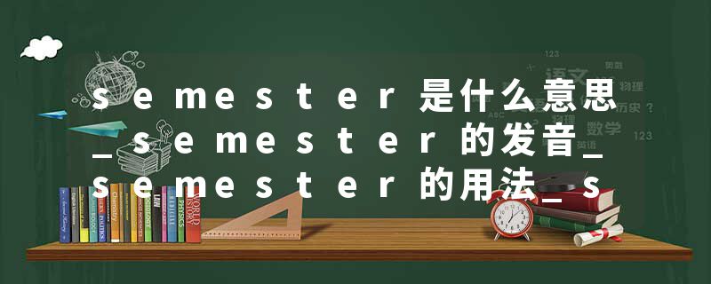 semester是什么意思_semester的发音_semester的用法_semester怎么记_semester翻译