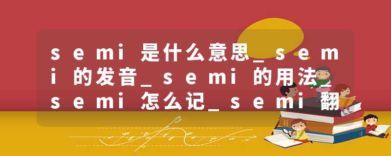 semi是什么意思_semi的发音_semi的用法_semi怎么记_semi翻译