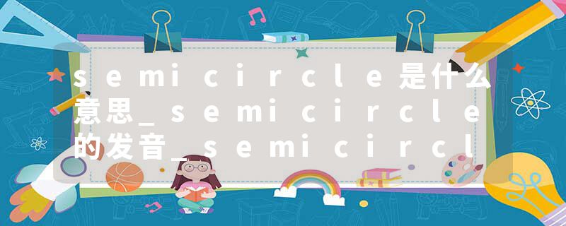 semicircle是什么意思_semicircle的发音_semicircle的用法_semicircle怎么记_semicircle翻译