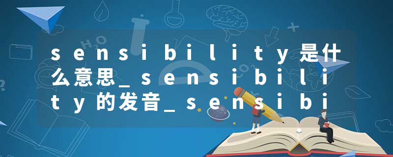 sensibility是什么意思_sensibility的发音_sensibility的用法_sensibility怎么记_sensibility翻译