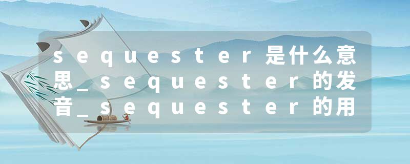 sequester是什么意思_sequester的发音_sequester的用法_sequester怎么记_sequester翻译