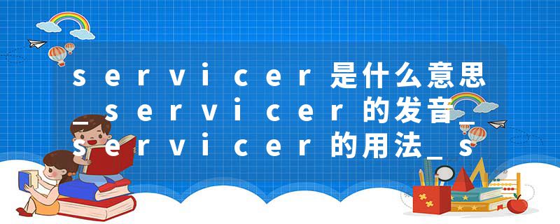 servicer是什么意思_servicer的发音_servicer的用法_servicer怎么记_servicer翻译