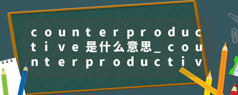 counterproductive是什么意思_counterproductive的