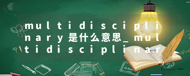 multidisciplinary是什么意思_multidisciplinary的发音_multidisciplinary的用法_multidisciplinary怎么记_multidisciplin