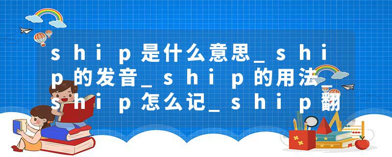 ship是什么意思_ship的发音_ship的用法_ship怎么记_ship翻译