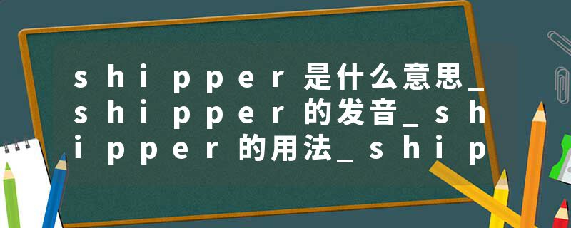shipper是什么意思_shipper的发音_shipper的用法_shipper怎么记_shipper翻译