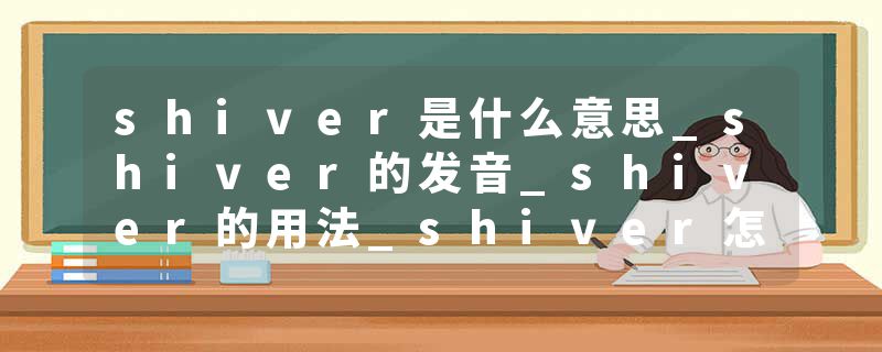 shiver是什么意思_shiver的发音_shiver的用法_shiver怎么记_shiver翻译