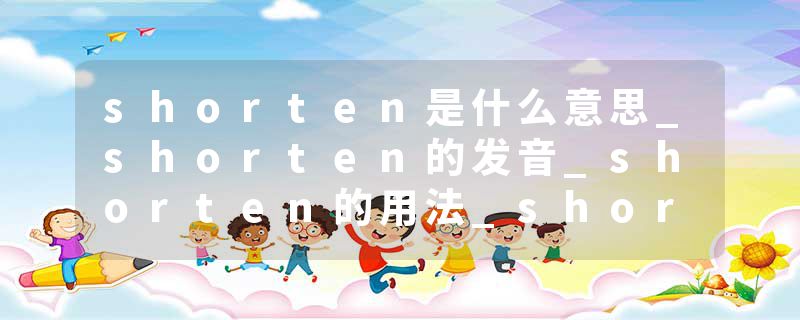 shorten是什么意思_shorten的发音_shorten的用法_shorten怎么记_shorten翻译