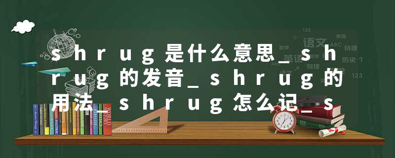 shrug是什么意思_shrug的发音_shrug的用法_shrug怎么记_shrug翻译