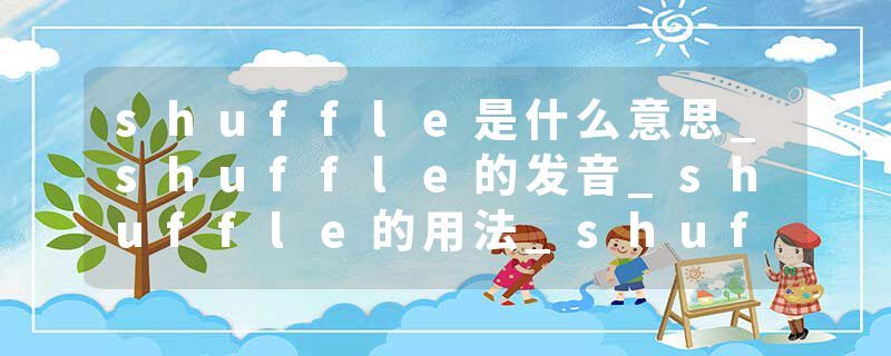 shuffle是什么意思_shuffle的发音_shuffle的用法_shuffle怎么记_shuffle翻译