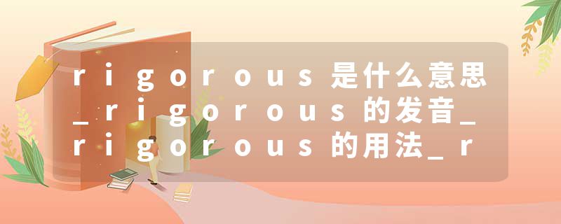 rigorous是什么意思_rigorous的发音_rigorous的用法_rigorous怎么记_rigorous翻译