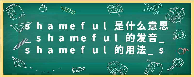 shameful是什么意思_shameful的发音_shameful的用法_shameful怎么记_shameful翻译