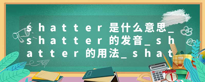 shatter是什么意思_shatter的发音_shatter的用法_shatter怎么记_shatter翻译