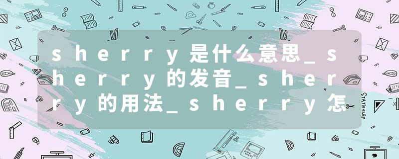 sherry是什么意思_sherry的发音_sherry的用法_sherry怎么记_sherry翻译