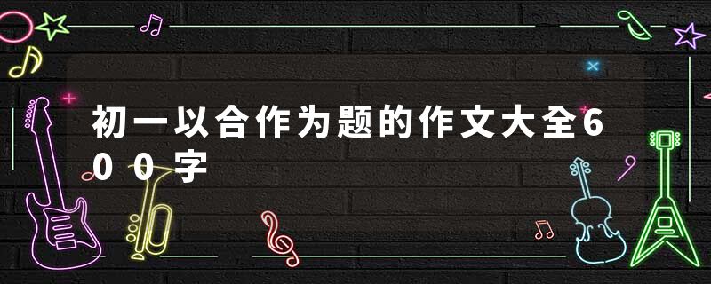 初一以合作为题的作文大全600字