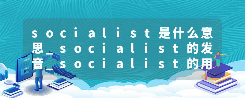 socialist是什么意思_socialist的发音_socialist的用法_socialist怎么记_socialist翻译