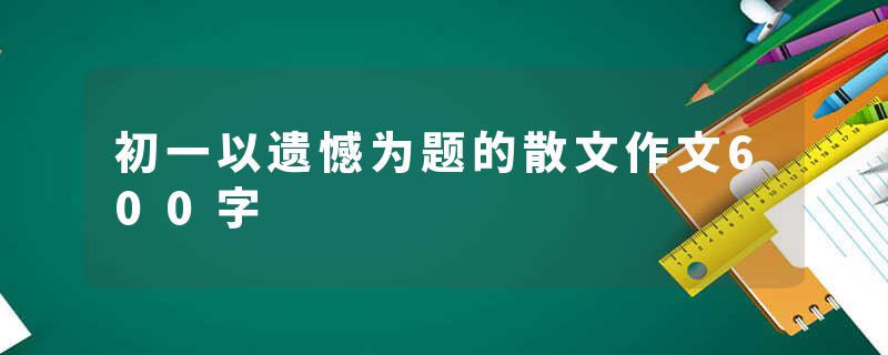初一以遗憾为题的散文作文600字