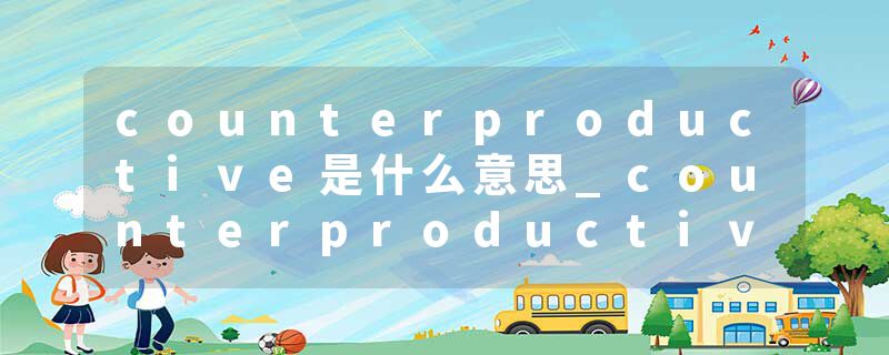 counterproductive是什么意思_counterproductive的
