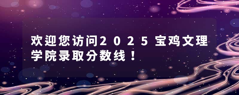 欢迎您访问2025宝鸡文理学院录取分数线！