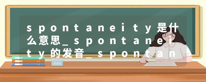 spontaneity是什么意思_spontaneity的发音_spontaneity的用法_spontaneity怎么记_spontaneity翻译