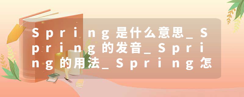 Spring是什么意思_Spring的发音_Spring的用法_Spring怎么记_Spring翻译