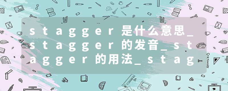 stagger是什么意思_stagger的发音_stagger的用法_stagger怎么记_stagger翻译