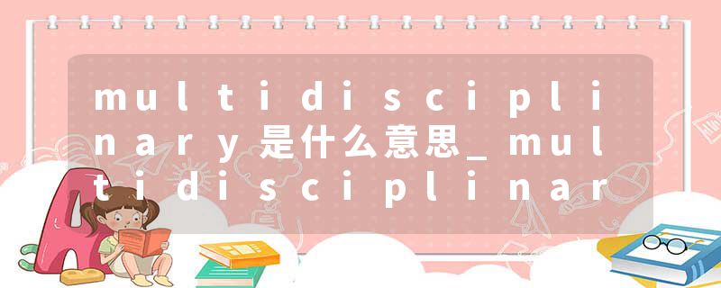 multidisciplinary是什么意思_multidisciplinary的发音_multidisciplinary的用法_multidisciplinary怎么记_multidisciplin