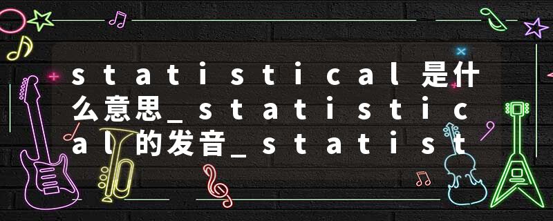 statistical是什么意思_statistical的发音_statistical的用法_statistical怎么记_statistical翻译