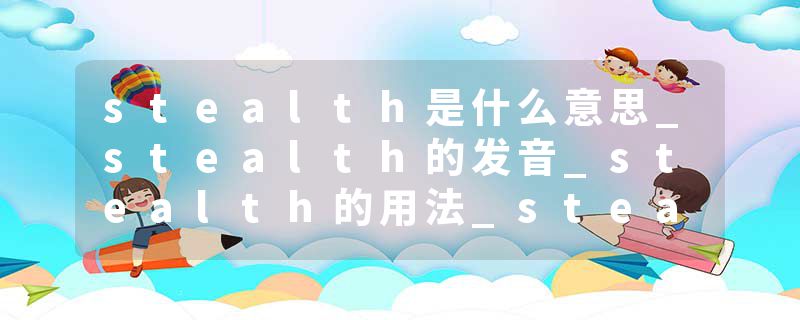 stealth是什么意思_stealth的发音_stealth的用法_stealth怎么记_stealth翻译