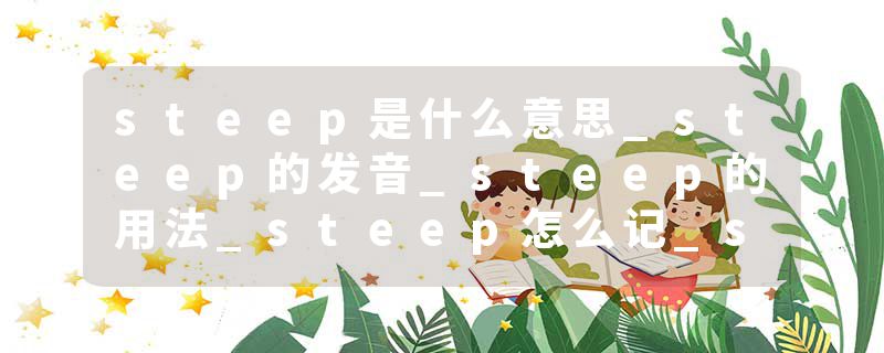 steep是什么意思_steep的发音_steep的用法_steep怎么记_steep翻译