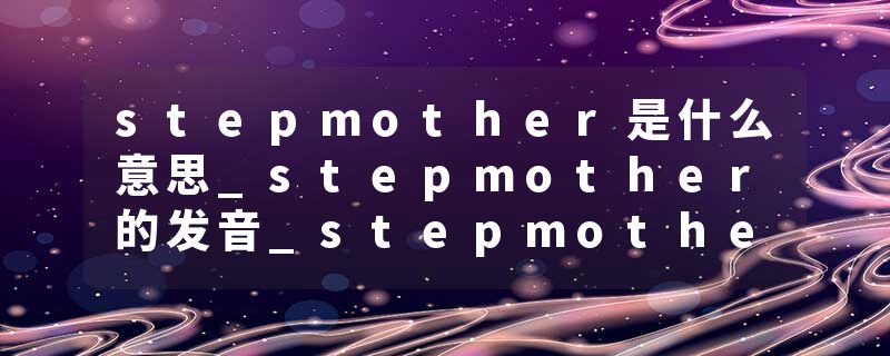 stepmother是什么意思_stepmother的发音_stepmother的用法_stepmother怎么记_stepmother翻译