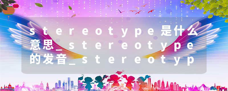 stereotype是什么意思_stereotype的发音_stereotype的用法_stereotype怎么记_stereotype翻译