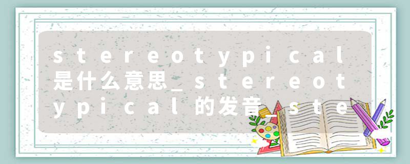 stereotypical是什么意思_stereotypical的发音_stereotypical的用法_stereotypical怎么记_stereotypical翻译