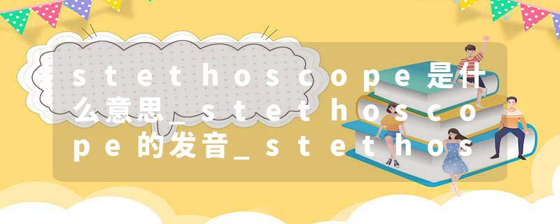 stethoscope是什么意思_stethoscope的发音_stethoscope的用法_stethoscope怎么记_stethoscope翻译