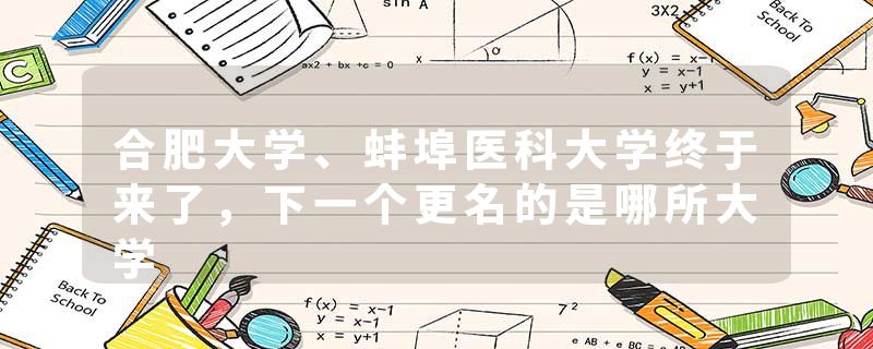 合肥大学、蚌埠医科大学终于来了，下一个更名的是哪所大学