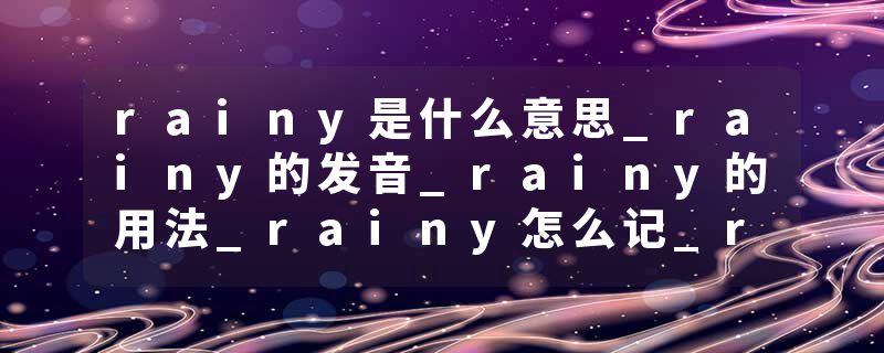 rainy是什么意思_rainy的发音_rainy的用法_rainy怎么记_rainy翻译