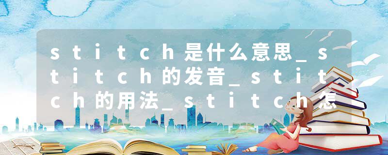 stitch是什么意思_stitch的发音_stitch的用法_stitch怎么记_stitch翻译