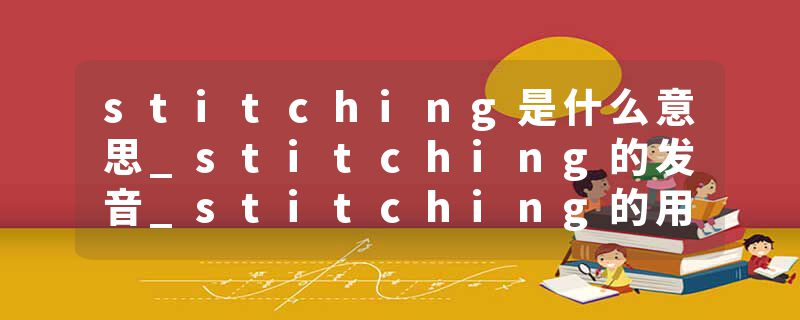 stitching是什么意思_stitching的发音_stitching的用法_stitching怎么记_stitching翻译