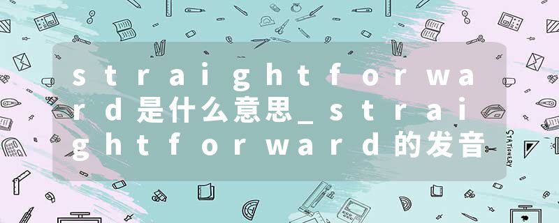 straightforward是什么意思_straightforward的发音_straightforward的用法_straightforward怎么记_straightforward翻译