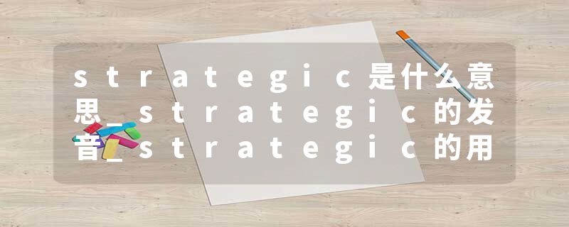 strategic是什么意思_strategic的发音_strategic的用法_strategic怎么记_strategic翻译