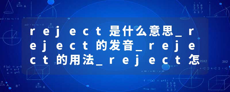 reject是什么意思_reject的发音_reject的用法_reject怎么记_reject翻译