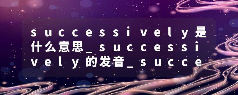 successively是什么意思_successively的发音_successively的用法_successively怎么记_successively翻译