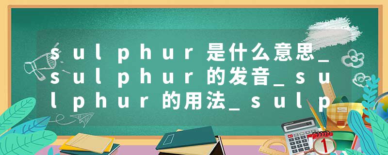 sulphur是什么意思_sulphur的发音_sulphur的用法_sulphur怎么记_sulphur翻译