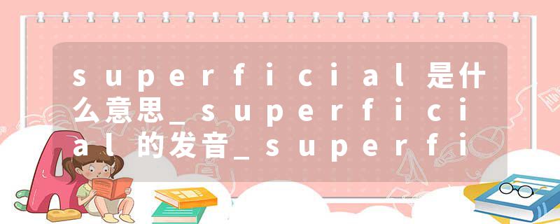superficial是什么意思_superficial的发音_superficial的用法_superficial怎么记_superficial翻译