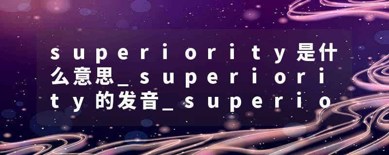 superiority是什么意思_superiority的发音_superiority的用法_superiority怎么记_superiority翻译