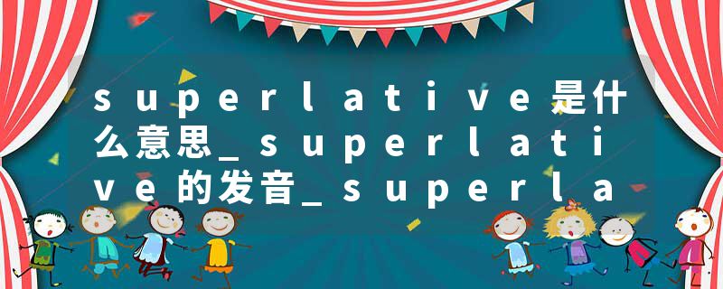 superlative是什么意思_superlative的发音_superlative的用法_superlative怎么记_superlative翻译