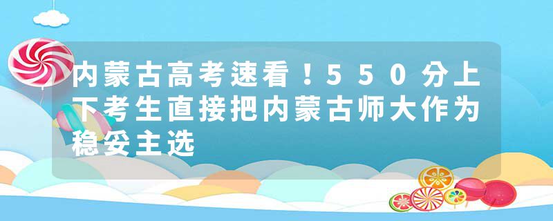 内蒙古高考速看！550分上下考生直接把内蒙古师大作为稳妥主选